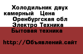 Холодильник двух камерный › Цена ­ 36 000 - Оренбургская обл. Электро-Техника » Бытовая техника   